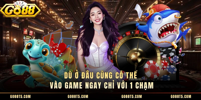 Dù ở đâu cũng có thể vào game ngay chỉ với 1 chạm